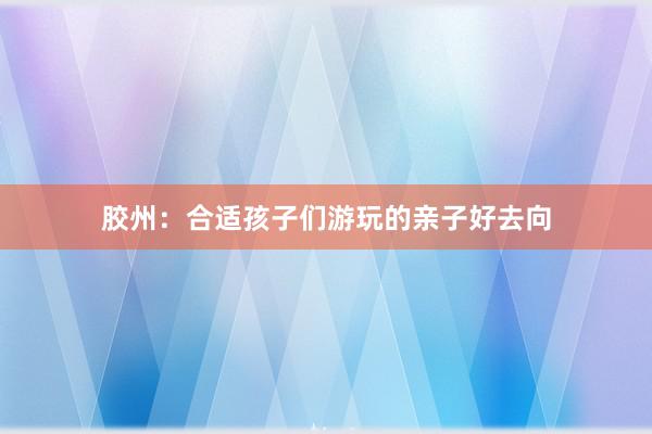 胶州：合适孩子们游玩的亲子好去向