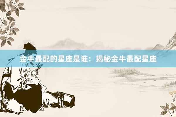 金牛最配的星座是谁：揭秘金牛最配星座