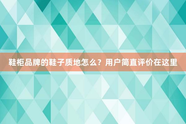 鞋柜品牌的鞋子质地怎么？用户简直评价在这里