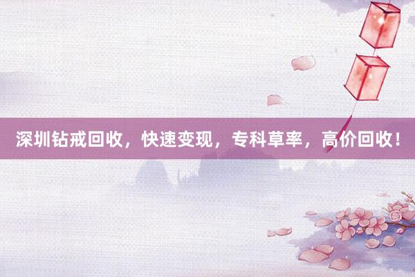 深圳钻戒回收，快速变现，专科草率，高价回收！