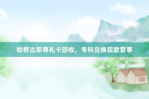 哈根达斯尊礼卡回收，专科兑换现款管事